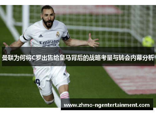 曼联为何将C罗出售给皇马背后的战略考量与转会内幕分析