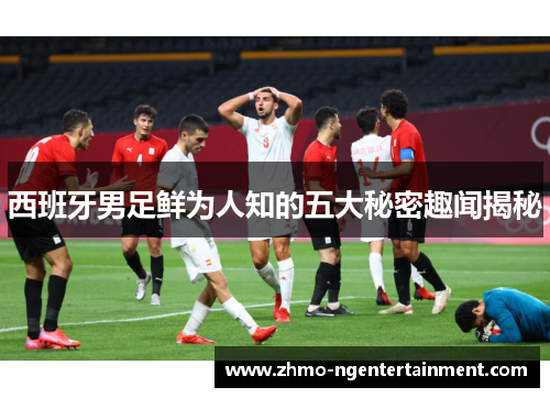 西班牙男足鲜为人知的五大秘密趣闻揭秘