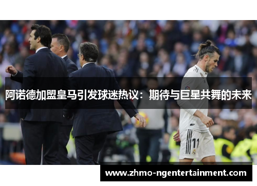 阿诺德加盟皇马引发球迷热议：期待与巨星共舞的未来