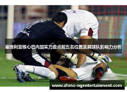塞维利亚核心巴内加实力盘点前五名位置及其球队影响力分析