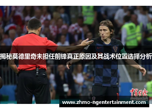 揭秘莫德里奇未担任前锋真正原因及其战术位置选择分析