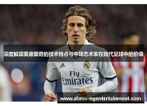 深度解读莫德里奇的技术特点与中场艺术家在现代足球中的价值