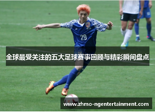 全球最受关注的五大足球赛事回顾与精彩瞬间盘点