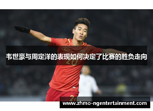 韦世豪与周定洋的表现如何决定了比赛的胜负走向