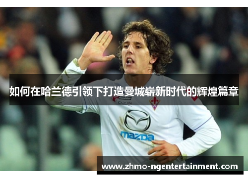 如何在哈兰德引领下打造曼城崭新时代的辉煌篇章