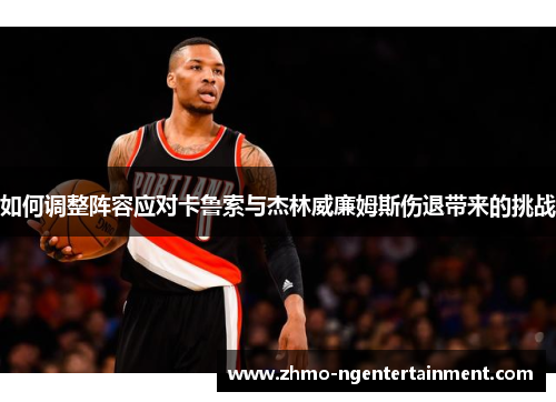 如何调整阵容应对卡鲁索与杰林威廉姆斯伤退带来的挑战