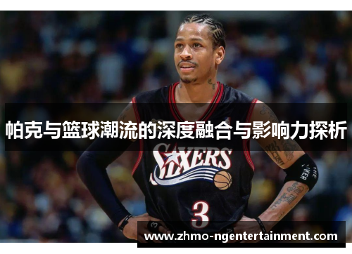 帕克与篮球潮流的深度融合与影响力探析