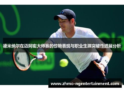 德米纳尔在迈阿密大师赛的惊艳表现与职业生涯突破性进展分析