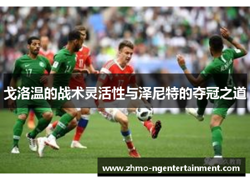 戈洛温的战术灵活性与泽尼特的夺冠之道