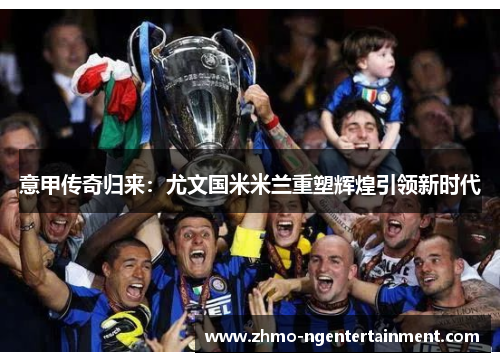 意甲传奇归来:尤文国米米兰重塑辉煌引领新时代 意甲传奇归来:尤文国米米兰重塑辉煌引领新时代