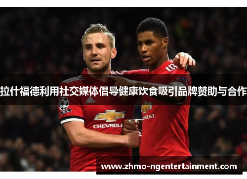 拉什福德利用社交媒体倡导健康饮食吸引品牌赞助与合作 拉什福德利用社交媒体倡导健康饮食吸引品牌赞助与合作