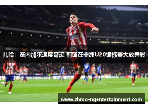 扎哈:塞内加尔速度奇迹 前锋在非洲U20锦标赛大放异彩 扎哈:塞内加尔速度奇迹 前锋在非洲U20锦标赛大放异彩