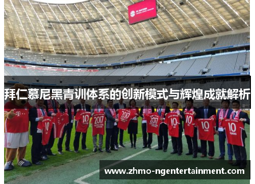 拜仁慕尼黑青训体系的创新模式与辉煌成就解析