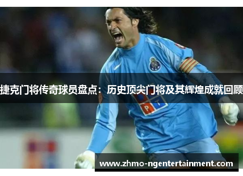 捷克门将传奇球员盘点：历史顶尖门将及其辉煌成就回顾