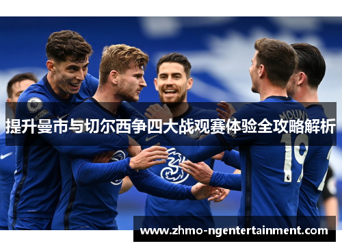 提升曼市与切尔西争四大战观赛体验全攻略解析