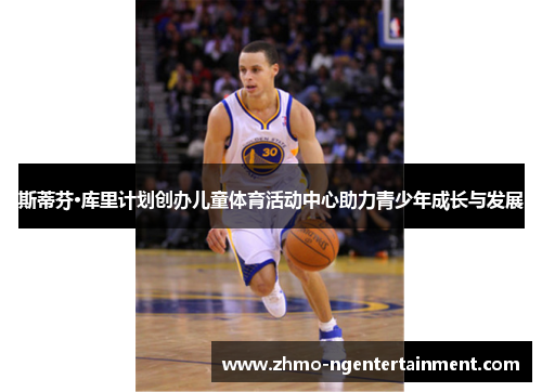 斯蒂芬·库里计划创办儿童体育活动中心助力青少年成长与发展 斯蒂芬·库里计划创办儿童体育活动中心助力青少年成长与发展