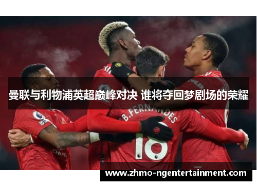 曼联与利物浦英超巅峰对决 谁将夺回梦剧场的荣耀 曼联与利物浦英超巅峰对决 谁将夺回梦剧场的荣耀