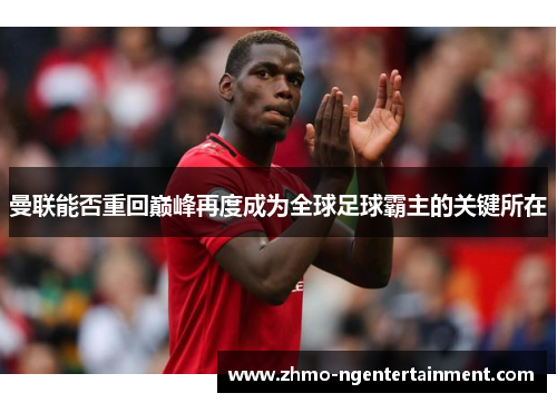 曼联能否重回巅峰再度成为全球足球霸主的关键所在