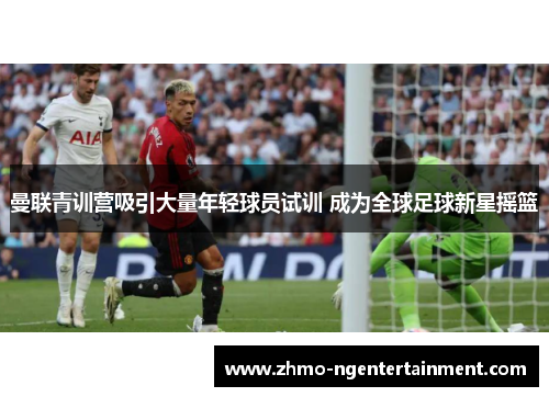 曼联青训营吸引大量年轻球员试训 成为全球足球新星摇篮