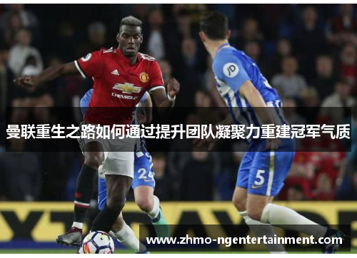 曼联重生之路如何通过提升团队凝聚力重建冠军气质