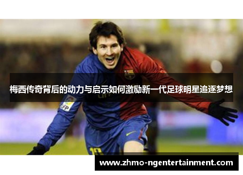 梅西传奇背后的动力与启示如何激励新一代足球明星追逐梦想