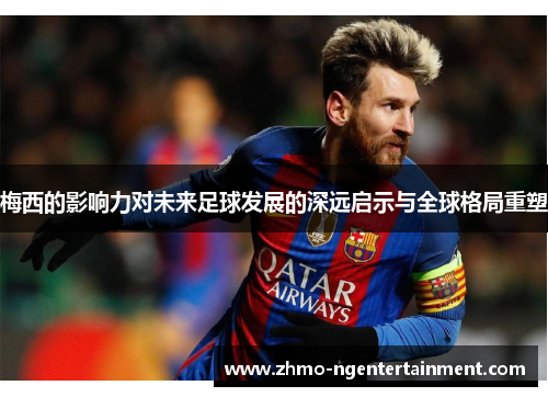 梅西的影响力对未来足球发展的深远启示与全球格局重塑 梅西的影响力对未来足球发展的深远启示与全球格局重塑