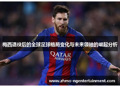 梅西退役后的全球足球格局变化与未来领袖的崛起分析 梅西退役后的全球足球格局变化与未来领袖的崛起分析