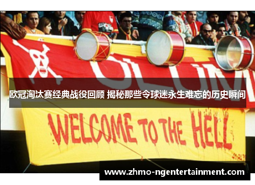 欧冠淘汰赛经典战役回顾 揭秘那些令球迷永生难忘的历史瞬间 欧冠淘汰赛经典战役回顾 揭秘那些令球迷永生难忘的历史瞬间