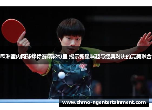 欧洲室内网球锦标赛精彩纷呈 揭示新星崛起与经典对决的完美融合