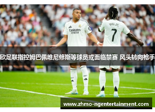 欧足联指控姆巴佩维尼修斯等球员或面临禁赛 风头转向枪手