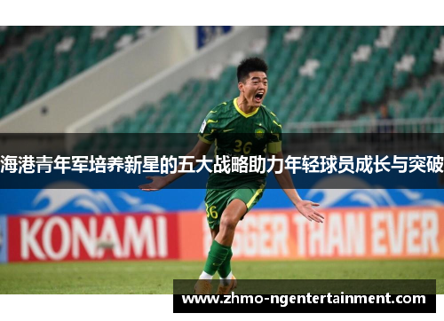 海港青年军培养新星的五大战略助力年轻球员成长与突破 海港青年军培养新星的五大战略助力年轻球员成长与突破