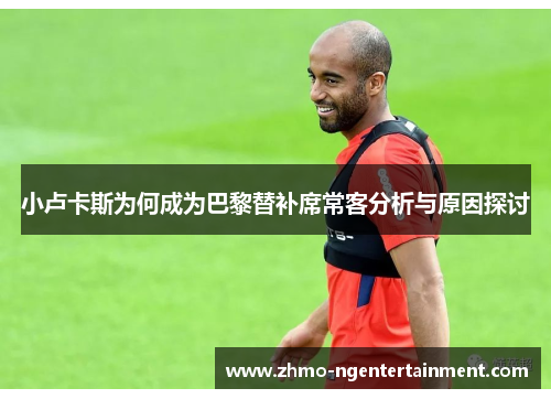 小卢卡斯为何成为巴黎替补席常客分析与原因探讨