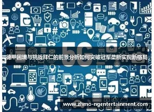 德甲困境与挑战拜仁的前景分析如何突破冠军垄断实现新格局