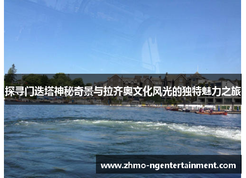 探寻门迭塔神秘奇景与拉齐奥文化风光的独特魅力之旅