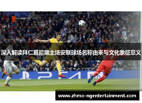 深入解读拜仁慕尼黑主场安联球场名称由来与文化象征意义 深入解读拜仁慕尼黑主场安联球场名称由来与文化象征意义