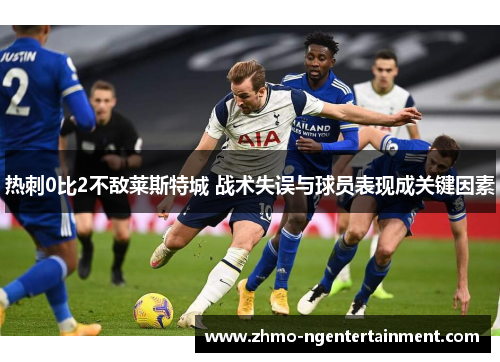 热刺0比2不敌莱斯特城 战术失误与球员表现成关键因素