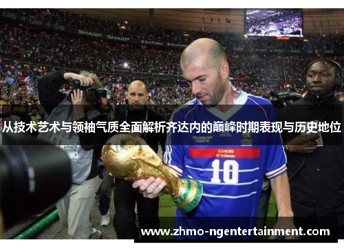 从技术艺术与领袖气质全面解析齐达内的巅峰时期表现与历史地位