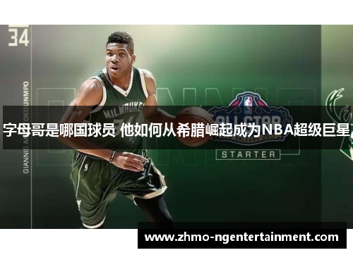 字母哥是哪国球员 他如何从希腊崛起成为NBA超级巨星 字母哥是哪国球员 他如何从希腊崛起成为NBA超级巨星