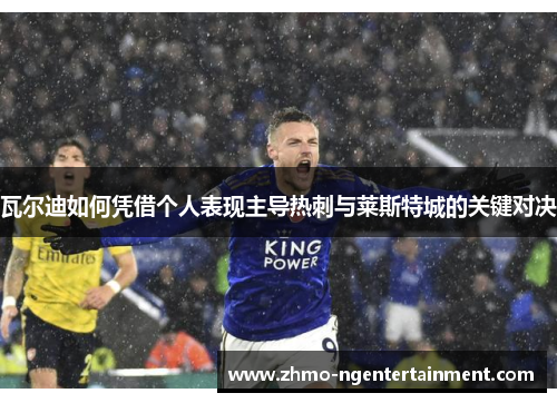 瓦尔迪如何凭借个人表现主导热刺与莱斯特城的关键对决