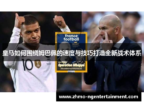 皇马如何围绕姆巴佩的速度与技巧打造全新战术体系 皇马如何围绕姆巴佩的速度与技巧打造全新战术体系