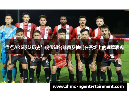 盘点ARS球队历史与现役知名球员及他们在赛场上的辉煌表现