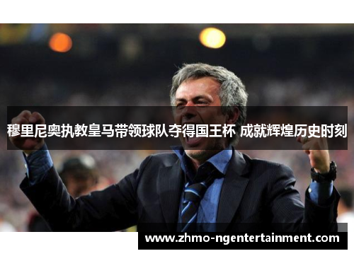 穆里尼奥执教皇马带领球队夺得国王杯 成就辉煌历史时刻