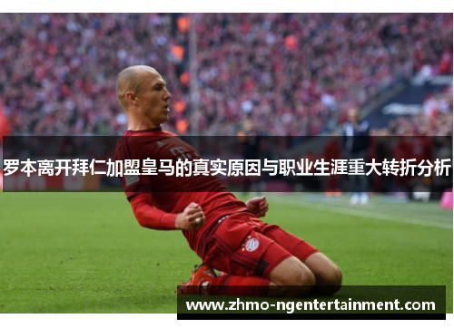 罗本离开拜仁加盟皇马的真实原因与职业生涯重大转折分析