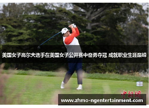 美国女子高尔夫选手在美国女子公开赛中奋勇夺冠 成就职业生涯巅峰 美国女子高尔夫选手在美国女子公开赛中奋勇夺冠 成就职业生涯巅峰