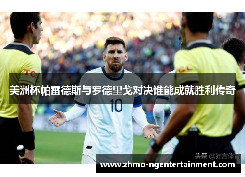 美洲杯帕雷德斯与罗德里戈对决谁能成就胜利传奇 美洲杯帕雷德斯与罗德里戈对决谁能成就胜利传奇
