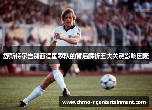 舒斯特尔告别西德国家队的背后解析五大关键影响因素
