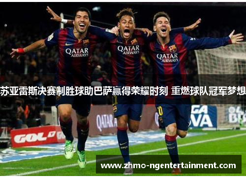 苏亚雷斯决赛制胜球助巴萨赢得荣耀时刻 重燃球队冠军梦想 苏亚雷斯决赛制胜球助巴萨赢得荣耀时刻 重燃球队冠军梦想