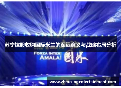 苏宁控股收购国际米兰的深远意义与战略布局分析 苏宁控股收购国际米兰的深远意义与战略布局分析