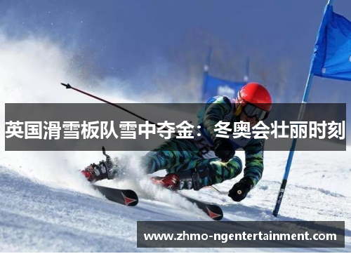 英国滑雪板队雪中夺金:冬奥会壮丽时刻 英国滑雪板队雪中夺金:冬奥会壮丽时刻