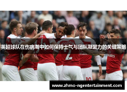 英超球队在伤病潮中如何保持士气与团队凝聚力的关键策略